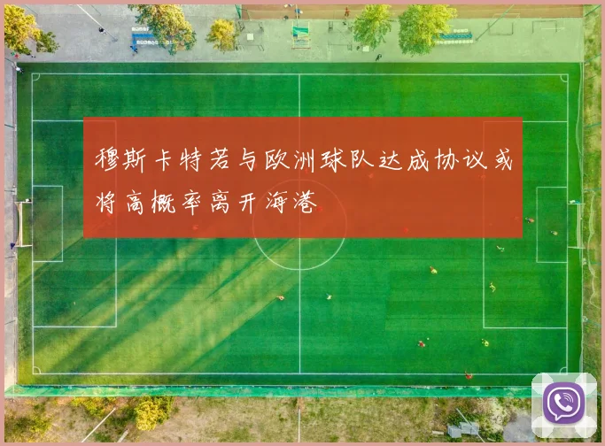 穆斯卡特若与欧洲球队达成协议或将高概率离开海港