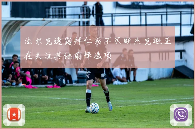法尔克透露拜仁或不买断杰克逊正在关注其他前锋选项