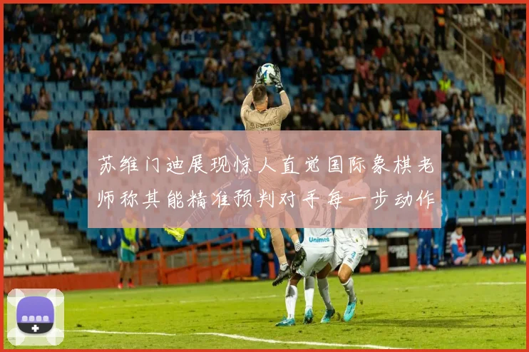 苏维门迪展现惊人直觉国际象棋老师称其能精准预判对手每一步动作