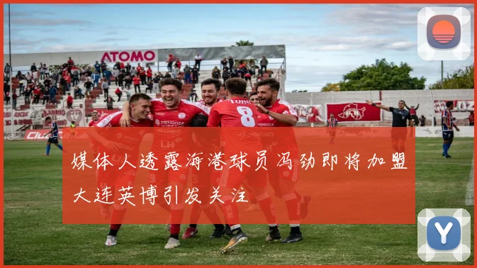媒体人透露海港球员冯劲即将加盟大连英博引发关注
