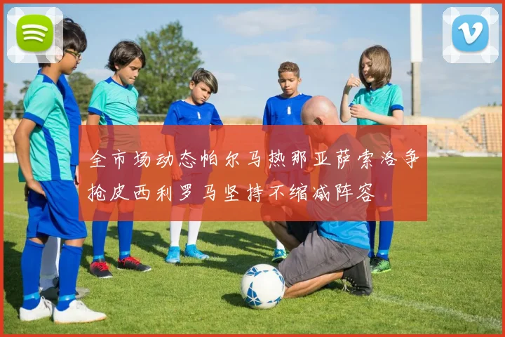 全市场动态帕尔马热那亚萨索洛争抢皮西利罗马坚持不缩减阵容