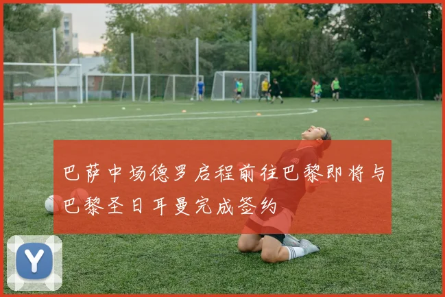 巴萨中场德罗启程前往巴黎即将与巴黎圣日耳曼完成签约