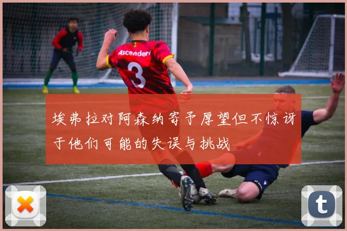 埃弗拉对阿森纳寄予厚望但不惊讶于他们可能的失误与挑战