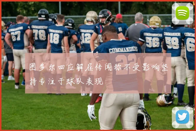 图多尔回应解雇传闻称不受影响坚持专注于球队表现
