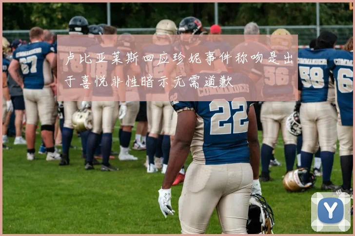 卢比亚莱斯回应珍妮事件称吻是出于喜悦非性暗示无需道歉