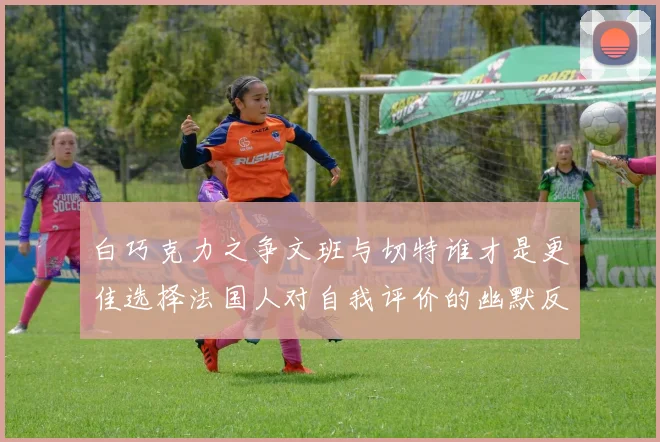 白巧克力之争文班与切特谁才是更佳选择法国人对自我评价的幽默反思