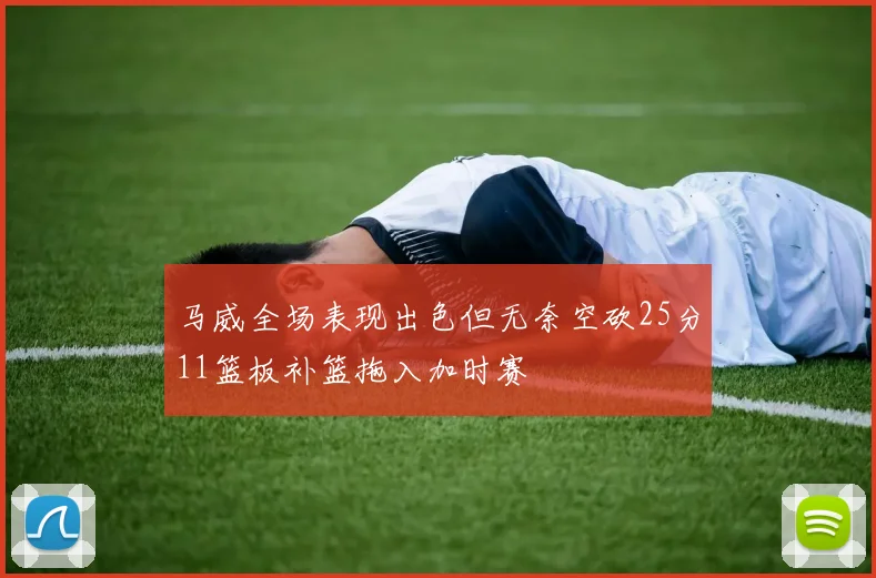 马威全场表现出色但无奈空砍25分11篮板补篮拖入加时赛