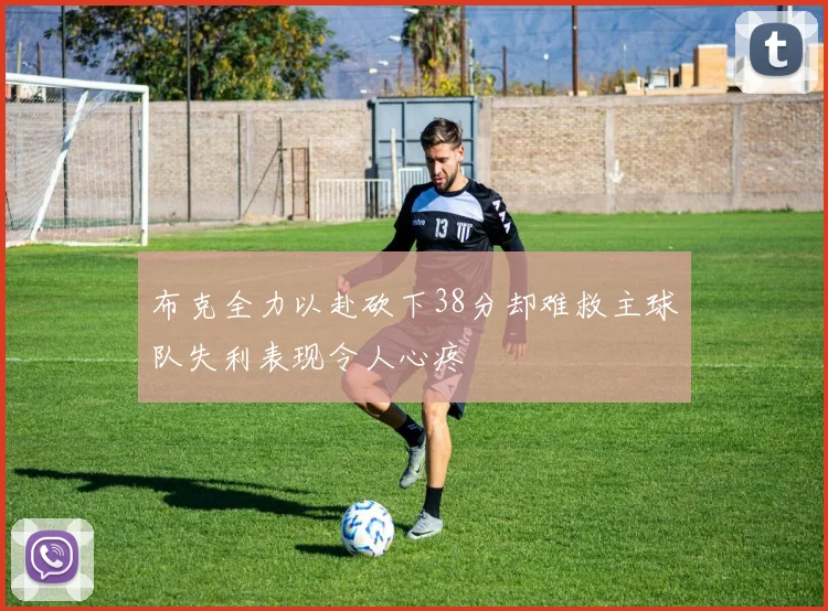 布克全力以赴砍下38分却难救主球队失利表现令人心疼