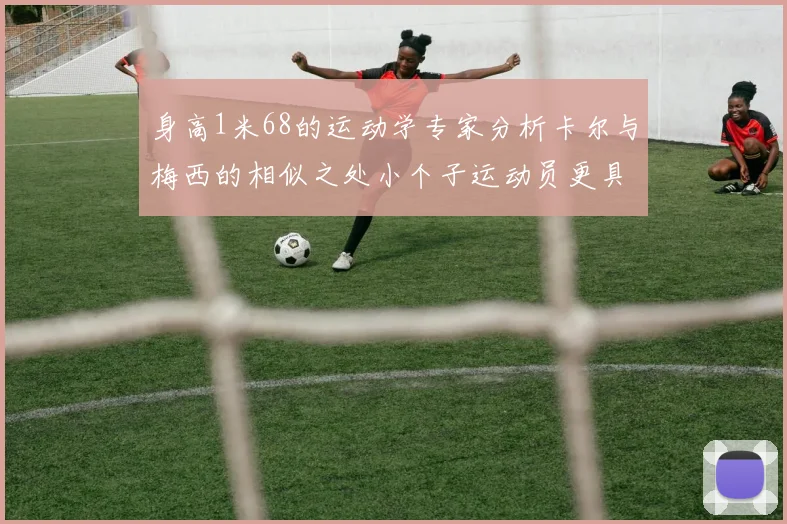 身高1米68的运动学专家分析卡尔与梅西的相似之处小个子运动员更具灵活性与敏捷性