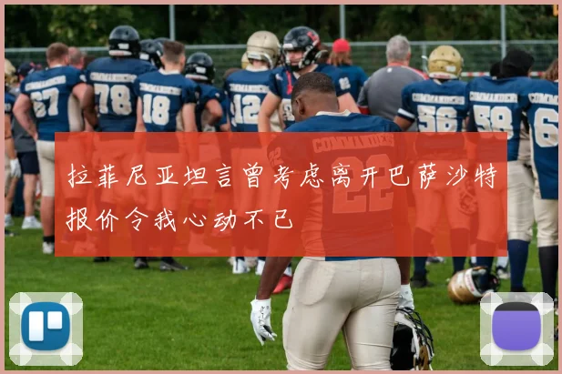 拉菲尼亚坦言曾考虑离开巴萨沙特报价令我心动不已