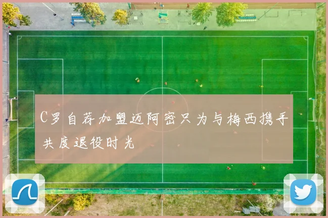 C罗自荐加盟迈阿密只为与梅西携手共度退役时光