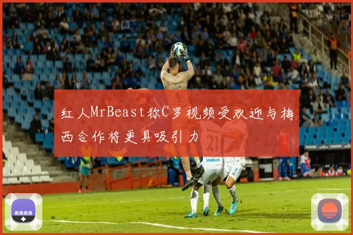 红人MrBeast称C罗视频受欢迎与梅西合作将更具吸引力