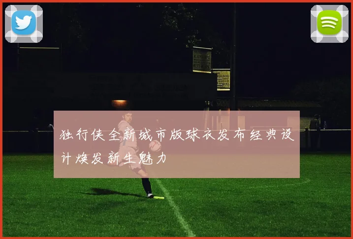 独行侠全新城市版球衣发布经典设计焕发新生魅力