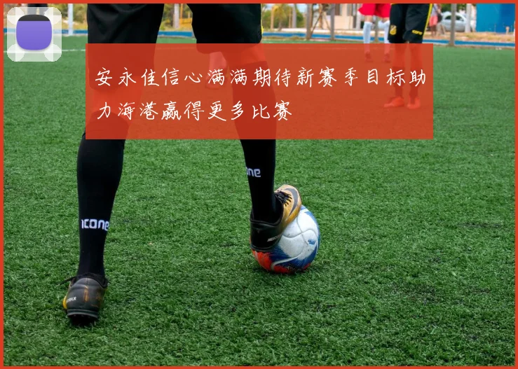 安永佳信心满满期待新赛季目标助力海港赢得更多比赛