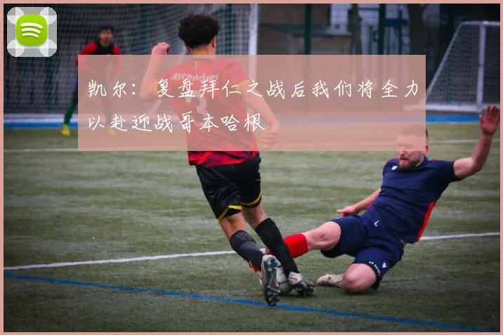 凯尔：复盘拜仁之战后我们将全力以赴迎战哥本哈根