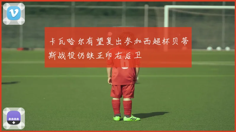 卡瓦哈尔有望复出参加西超杯贝蒂斯战役仍缺正印右后卫