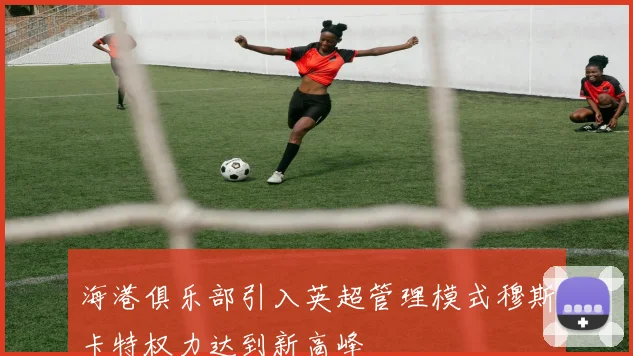 海港俱乐部引入英超管理模式穆斯卡特权力达到新高峰