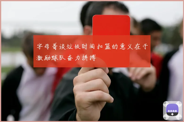字母哥谈垃圾时间扣篮的意义在于激励球队奋力拼搏