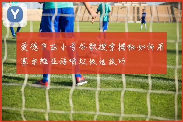 爱德华兹小号谷歌搜索揭秘如何用塞尔维亚语喷垃圾话技巧