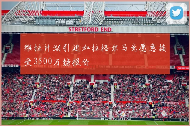 维拉计划引进加拉格尔马竞愿意接受3500万镑报价