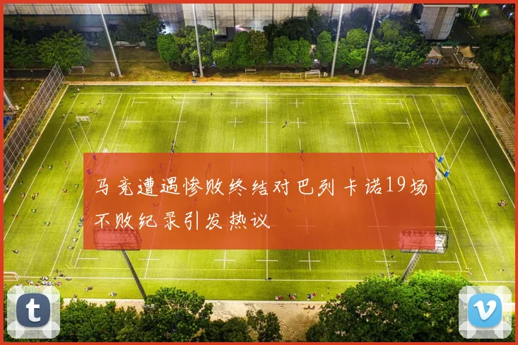 马竞遭遇惨败终结对巴列卡诺19场不败纪录引发热议
