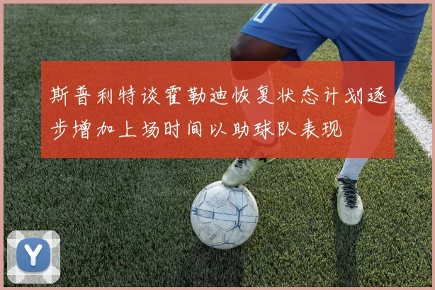 斯普利特谈霍勒迪恢复状态计划逐步增加上场时间以助球队表现