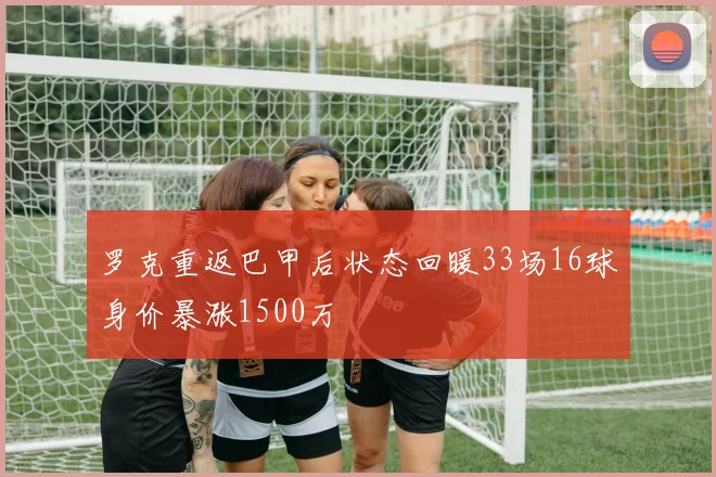 罗克重返巴甲后状态回暖33场16球身价暴涨1500万