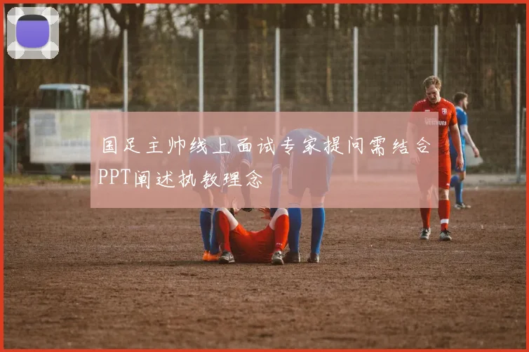 国足主帅线上面试专家提问需结合PPT阐述执教理念