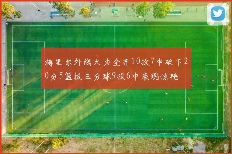 梅里尔外线火力全开10投7中砍下20分5篮板三分球9投6中表现惊艳