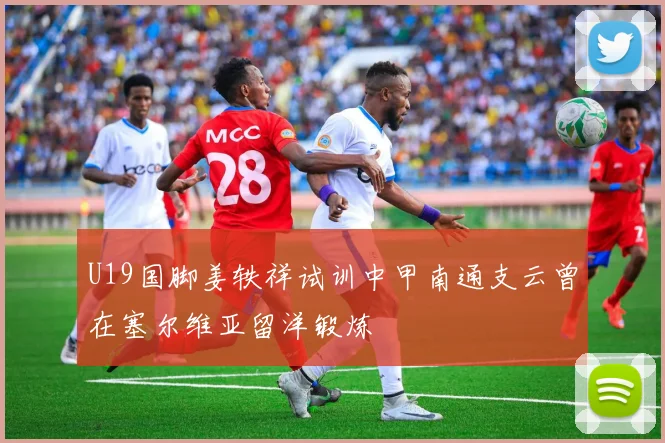U19国脚姜轶祥试训中甲南通支云曾在塞尔维亚留洋锻炼