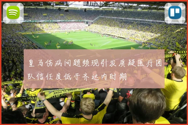 皇马伤病问题频现引发质疑医疗团队信任度低于齐达内时期