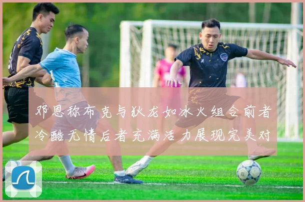 邓恩称布克与狄龙如冰火组合前者冷酷无情后者充满活力展现完美对比