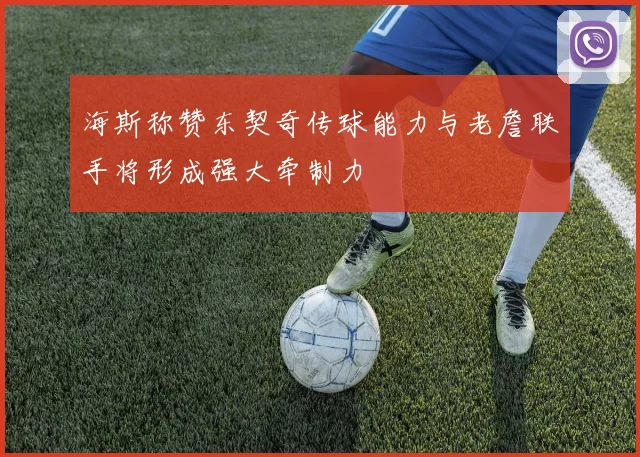 海斯称赞东契奇传球能力与老詹联手将形成强大牵制力
