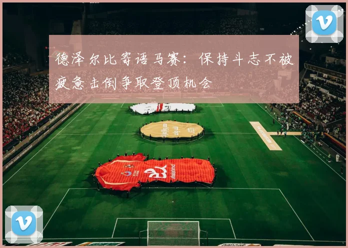 德泽尔比寄语马赛：保持斗志不被疲惫击倒争取登顶机会