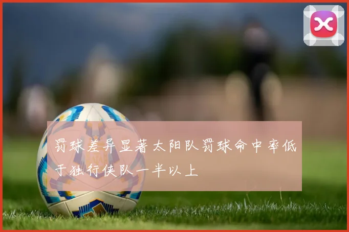 罚球差异显著太阳队罚球命中率低于独行侠队一半以上