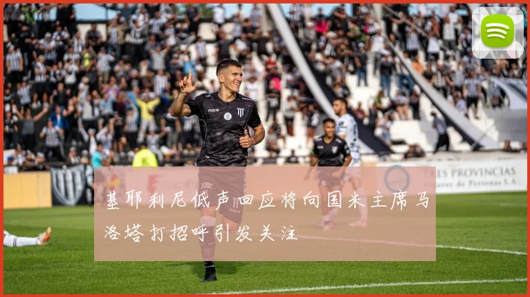 基耶利尼低声回应将向国米主席马洛塔打招呼引发关注