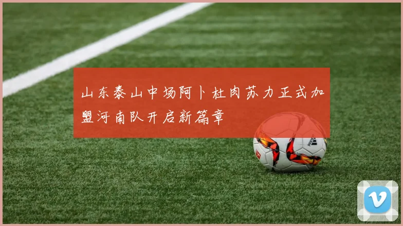 山东泰山中场阿卜杜肉苏力正式加盟河南队开启新篇章